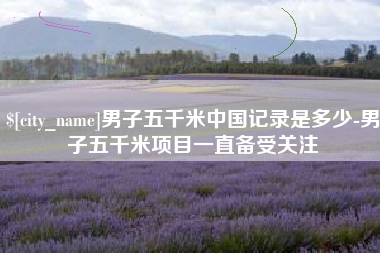 锡林郭勒盟男子五千米中国记录是多少-男子五千米项目一直备受关注