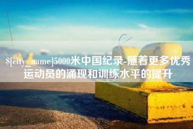 锡林郭勒盟5000米中国纪录-随着更多优秀运动员的涌现和训练水平的提升