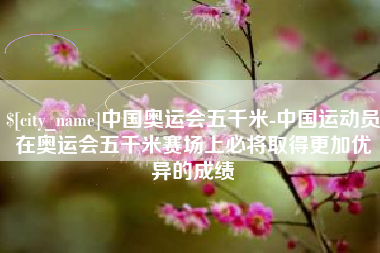 锡林郭勒盟中国奥运会五千米-中国运动员在奥运会五千米赛场上必将取得更加优异的成绩