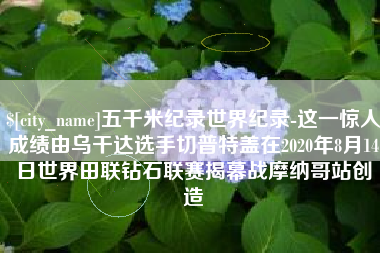 锡林郭勒盟五千米纪录世界纪录-这一惊人成绩由乌干达选手切普特盖在2020年8月14日世界田联钻石联赛揭幕战摩纳哥站创造