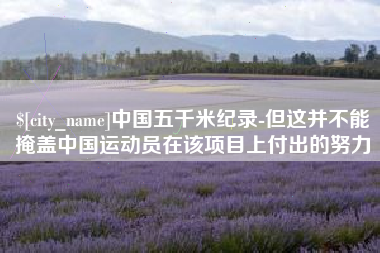 锡林郭勒盟中国五千米纪录-但这并不能掩盖中国运动员在该项目上付出的努力