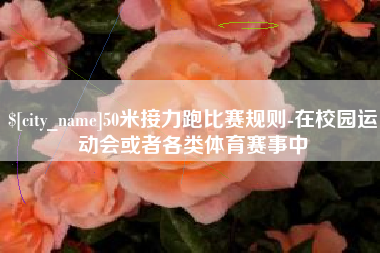 锡林郭勒盟50米接力跑比赛规则-在校园运动会或者各类体育赛事中