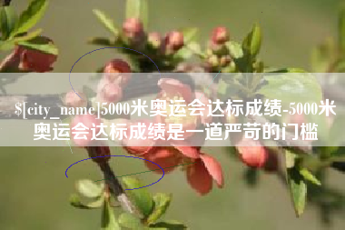锡林郭勒盟5000米奥运会达标成绩-5000米奥运会达标成绩是一道严苛的门槛