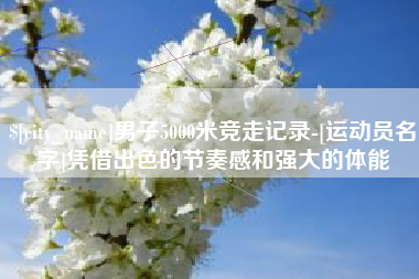 锡林郭勒盟男子5000米竞走记录-[运动员名字]凭借出色的节奏感和强大的体能