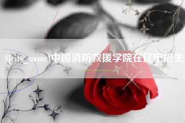 锡林郭勒盟中国消防救援学院在辽宁招生