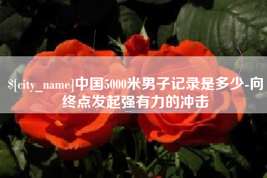 锡林郭勒盟中国5000米男子记录是多少-向终点发起强有力的冲击