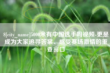 锡林郭勒盟5000米有中国选手吗视频-更是成为大家追寻答案、感受赛场激情的重要窗口