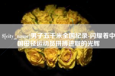 锡林郭勒盟男子五千米全国纪录-闪耀着中国田径运动员拼搏进取的光辉