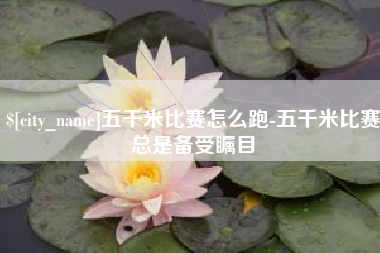 锡林郭勒盟五千米比赛怎么跑-五千米比赛总是备受瞩目