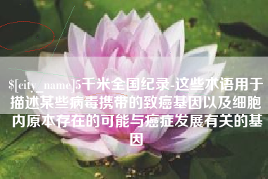 锡林郭勒盟5千米全国纪录-这些术语用于描述某些病毒携带的致癌基因以及细胞内原本存在的可能与癌症发展有关的基因