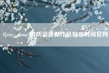 锡林郭勒盟消防设施操作员报名时间官网
