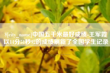 锡林郭勒盟中国五千米最好成绩-王军霞以14分51秒92的成绩刷新了全国学生记录