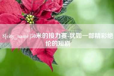 锡林郭勒盟50米的接力赛-犹如一部精彩绝伦的短剧
