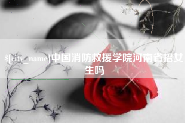 锡林郭勒盟中国消防救援学院河南省招女生吗