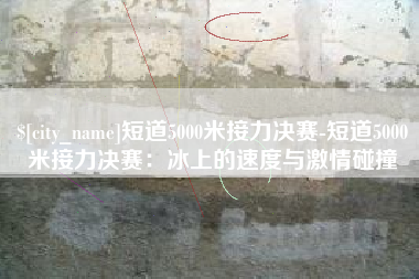 锡林郭勒盟短道5000米接力决赛-短道5000米接力决赛：冰上的速度与激情碰撞