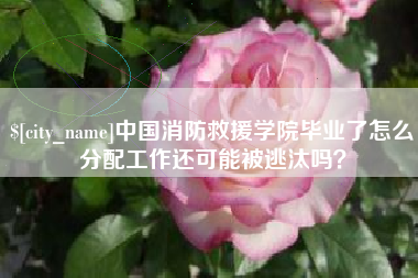 锡林郭勒盟中国消防救援学院毕业了怎么分配工作还可能被逃汰吗？