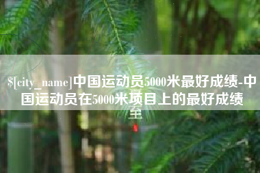 锡林郭勒盟中国运动员5000米最好成绩-中国运动员在5000米项目上的最好成绩