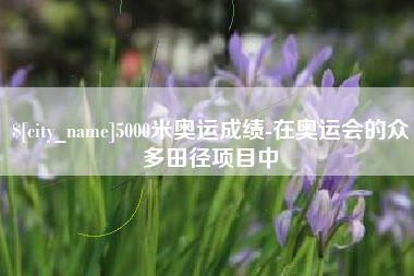 锡林郭勒盟5000米奥运成绩-在奥运会的众多田径项目中