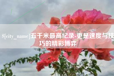 锡林郭勒盟五千米最高纪录-更是速度与技巧的精彩博弈