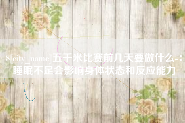 锡林郭勒盟五千米比赛前几天要做什么-：睡眠不足会影响身体状态和反应能力