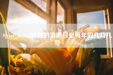 锡林郭勒盟我国的消防日是每年的几月几号