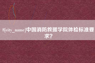 锡林郭勒盟中国消防救援学院体检标准要求？