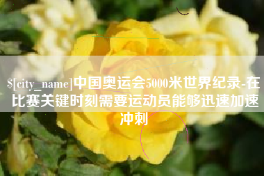 锡林郭勒盟中国奥运会5000米世界纪录-在比赛关键时刻需要运动员能够迅速加速冲刺