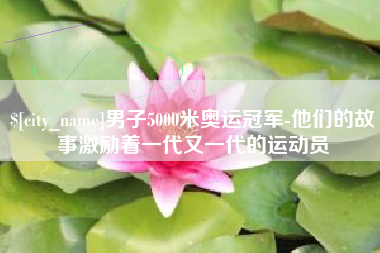 锡林郭勒盟男子5000米奥运冠军-他们的故事激励着一代又一代的运动员