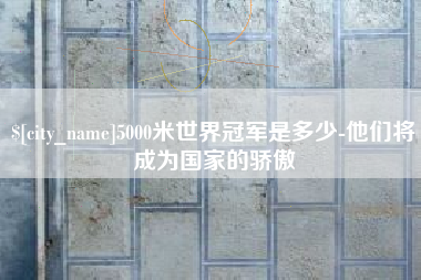 锡林郭勒盟5000米世界冠军是多少-他们将成为国家的骄傲