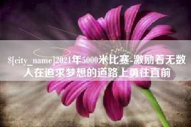 锡林郭勒盟2021年5000米比赛-激励着无数人在追求梦想的道路上勇往直前