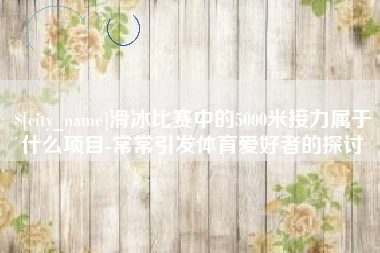 锡林郭勒盟滑冰比赛中的5000米接力属于什么项目-常常引发体育爱好者的探讨