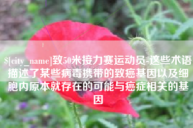 锡林郭勒盟致50米接力赛运动员-这些术语描述了某些病毒携带的致癌基因以及细胞内原本就存在的可能与癌症相关的基因