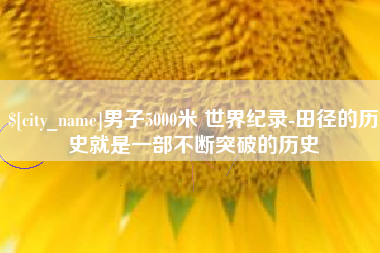 锡林郭勒盟男子5000米 世界纪录-田径的历史就是一部不断突破的历史