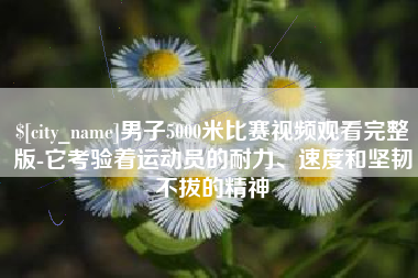 锡林郭勒盟男子5000米比赛视频观看完整版-它考验着运动员的耐力、速度和坚韧不拔的精神