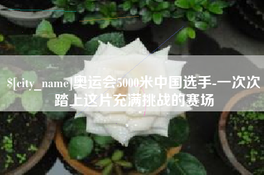 锡林郭勒盟奥运会5000米中国选手-一次次踏上这片充满挑战的赛场
