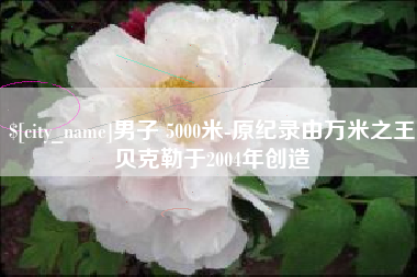 锡林郭勒盟男子 5000米-原纪录由万米之王贝克勒于2004年创造