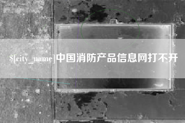 锡林郭勒盟中国消防产品信息网打不开