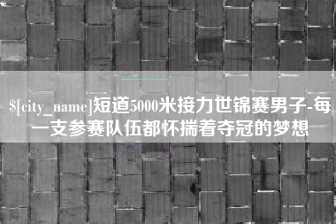 锡林郭勒盟短道5000米接力世锦赛男子-每一支参赛队伍都怀揣着夺冠的梦想