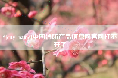 锡林郭勒盟中国消防产品信息网官网打不开了