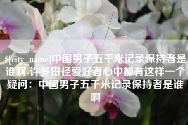 锡林郭勒盟中国男子五千米记录保持者是谁啊-许多田径爱好者心中都有这样一个疑问：中国男子五千米记录保持者是谁啊