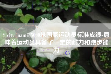锡林郭勒盟5000米国家运动员标准成绩-意味着运动员具备了一定的耐力和跑步能力