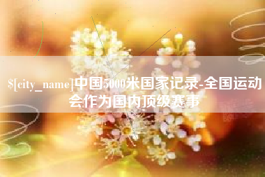 锡林郭勒盟中国5000米国家记录-全国运动会作为国内顶级赛事