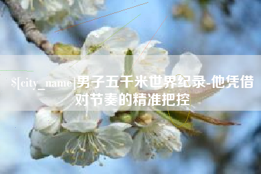 锡林郭勒盟男子五千米世界纪录-他凭借对节奏的精准把控