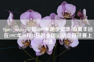 锡林郭勒盟中国5000米跑步记录-由夏丰远在1997年10月23日的全国运动会田径赛上创造