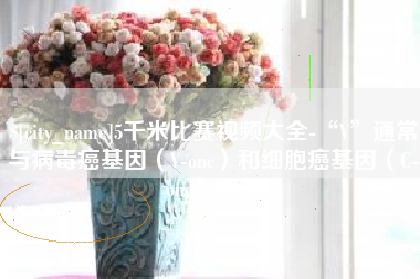 锡林郭勒盟5千米比赛视频大全-“V”通常与病毒癌基因（V-onc）和细胞癌基因（C-onc）相关