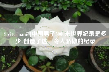 锡林郭勒盟中国男子5000米世界纪录是多少-创造了这一令人骄傲的纪录