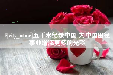 锡林郭勒盟五千米纪录中国-为中国田径事业增添更多的光彩