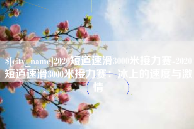 锡林郭勒盟2020短道速滑3000米接力赛-2020短道速滑3000米接力赛：冰上的速度与激情