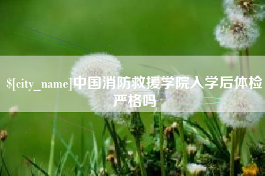 锡林郭勒盟中国消防救援学院入学后体检严格吗