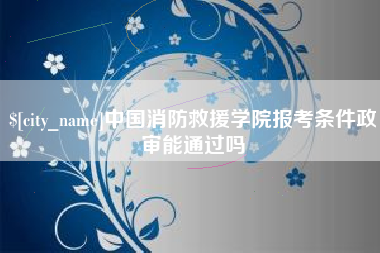 锡林郭勒盟中国消防救援学院报考条件政审能通过吗
